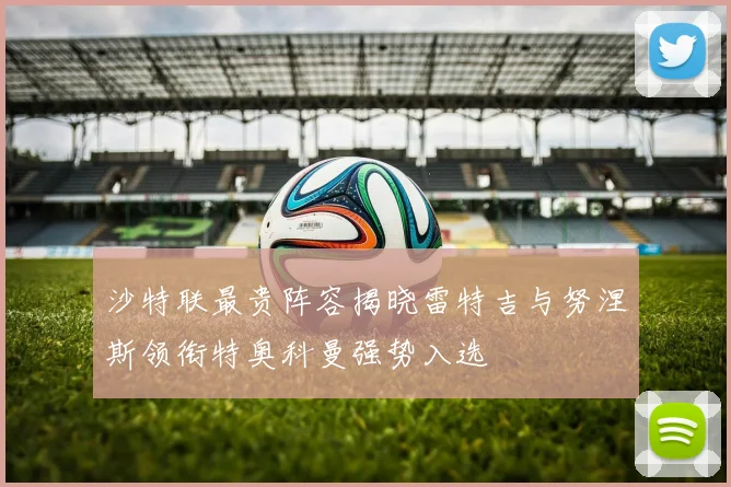 沙特联最贵阵容揭晓雷特吉与努涅斯领衔特奥科曼强势入选