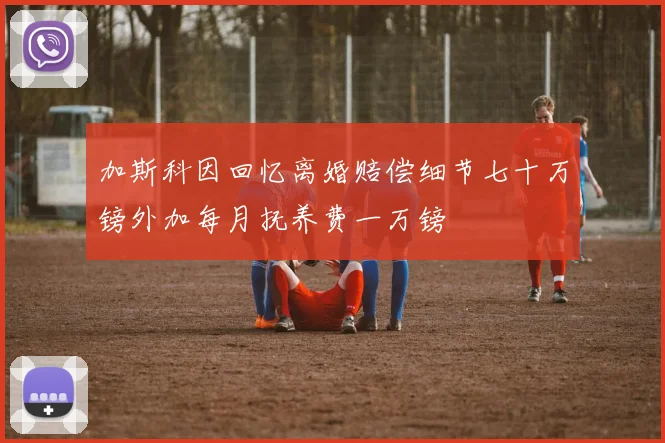加斯科因回忆离婚赔偿细节七十万镑外加每月抚养费一万镑