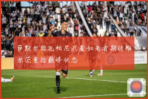 萨默尔称孔帕尼沉着如老者期待维尔茨重拾巅峰状态