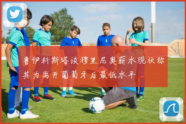 鲁伊科斯塔谈穆里尼奥薪水现状称其为离开葡萄牙后最低水平