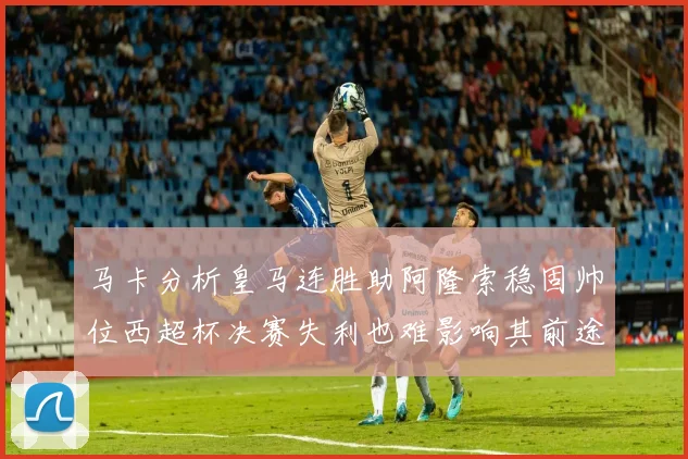 马卡分析皇马连胜助阿隆索稳固帅位西超杯决赛失利也难影响其前途