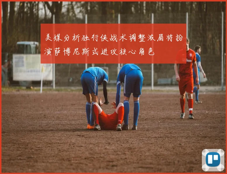 美媒分析独行侠战术调整浓眉将扮演萨博尼斯式进攻核心角色