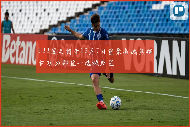 U22国足将于12月7日重聚备战熊猫杯助力邵佳一选拔新星