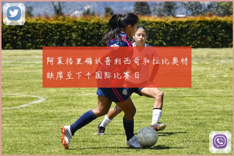 阿莱格里确认普利西奇和拉比奥特缺席至下个国际比赛日