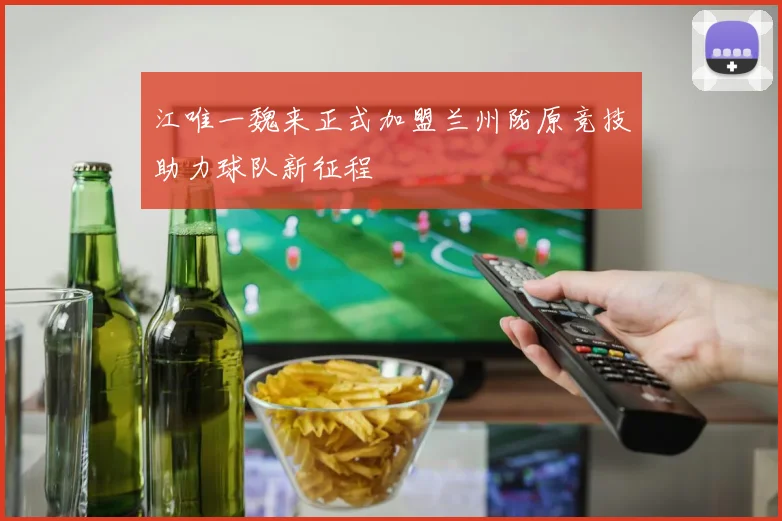 江唯一魏来正式加盟兰州陇原竞技助力球队新征程