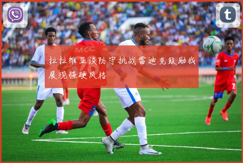 拉拉维亚谈防守挑战雷迪克鼓励我展现强硬风格