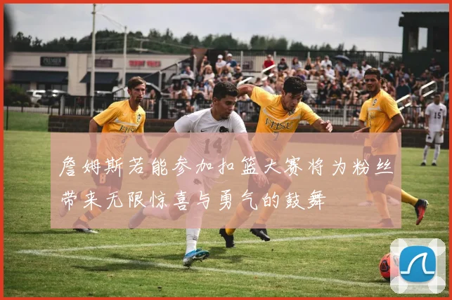 詹姆斯若能参加扣篮大赛将为粉丝带来无限惊喜与勇气的鼓舞
