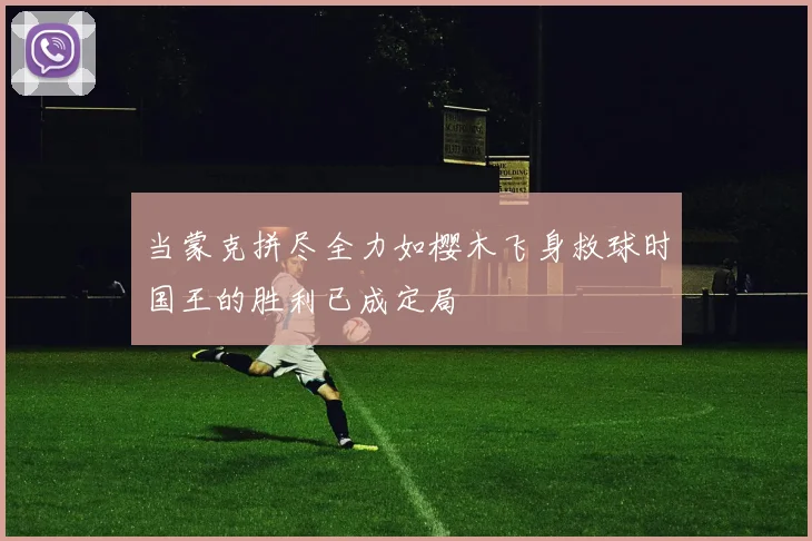 当蒙克拼尽全力如樱木飞身救球时国王的胜利已成定局