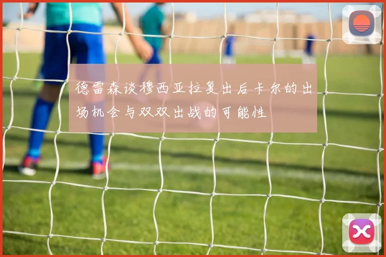 德雷森谈穆西亚拉复出后卡尔的出场机会与双双出战的可能性