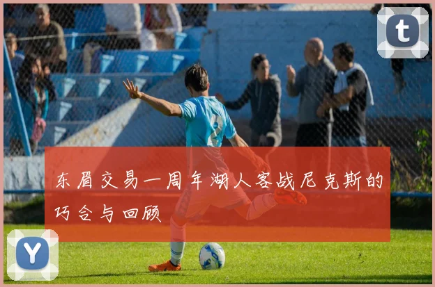 东眉交易一周年湖人客战尼克斯的巧合与回顾