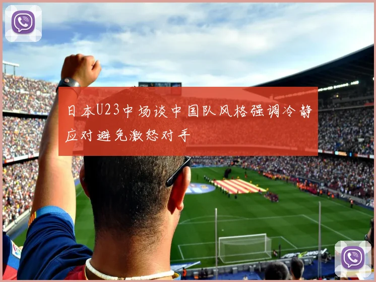 日本U23中场谈中国队风格强调冷静应对避免激怒对手