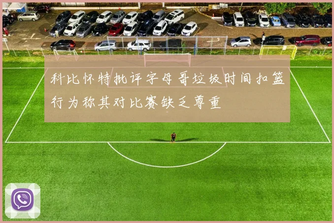 科比怀特批评字母哥垃圾时间扣篮行为称其对比赛缺乏尊重
