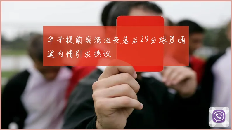 华子提前离场沮丧落后29分球员通道内情引发热议