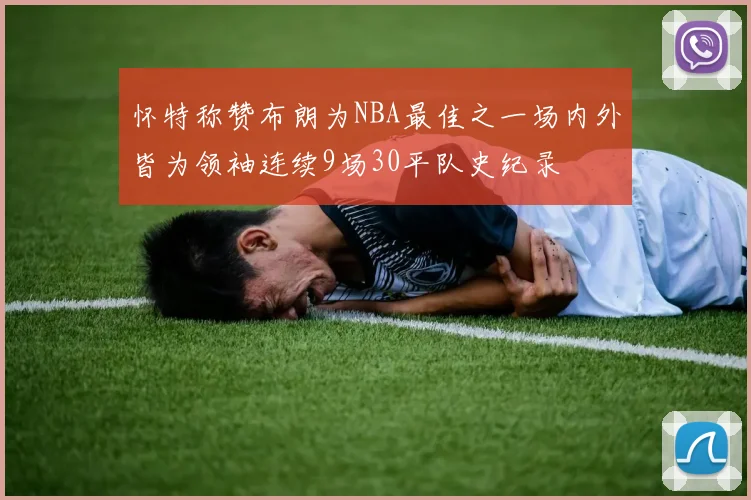 怀特称赞布朗为NBA最佳之一场内外皆为领袖连续9场30平队史纪录