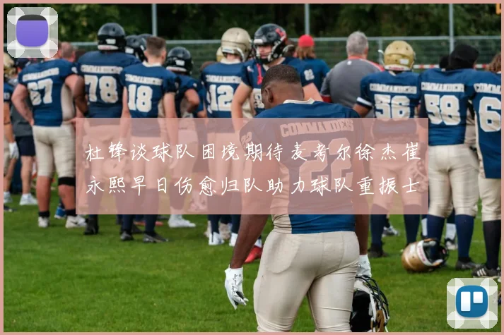 杜锋谈球队困境期待麦考尔徐杰崔永熙早日伤愈归队助力球队重振士气