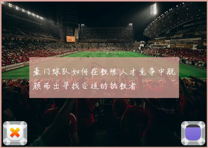 豪门球队如何在教练人才竞争中脱颖而出寻找合适的执教者