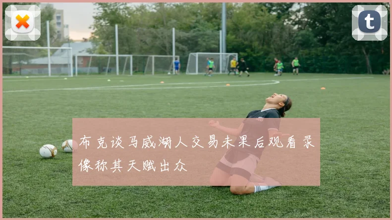 布克谈马威湖人交易未果后观看录像称其天赋出众