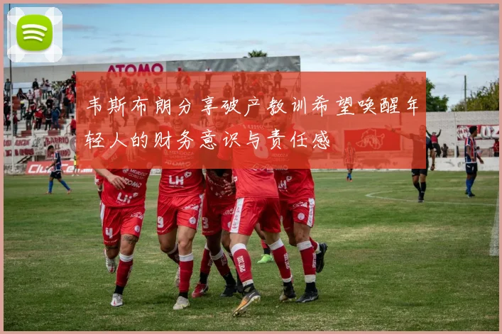 韦斯布朗分享破产教训希望唤醒年轻人的财务意识与责任感