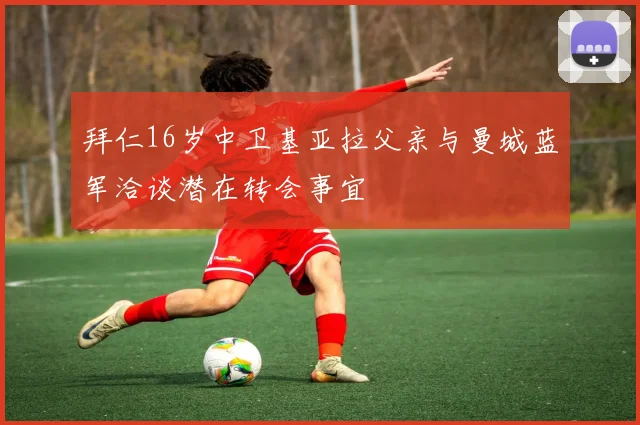 拜仁16岁中卫基亚拉父亲与曼城蓝军洽谈潜在转会事宜