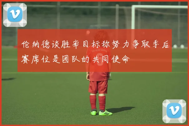 伦纳德谈胜率目标称努力争取季后赛席位是团队的共同使命