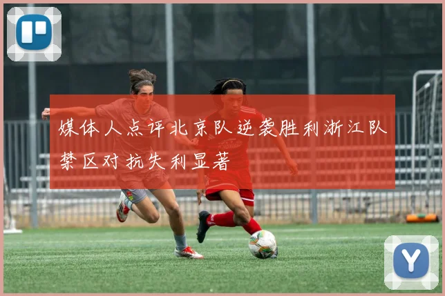 媒体人点评北京队逆袭胜利浙江队禁区对抗失利显著