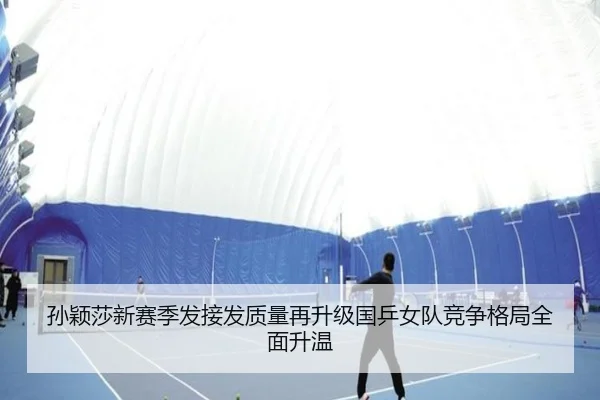 孙颖莎新赛季发接发质量再升级国乒女队竞争格局全面升温（kaiyun）