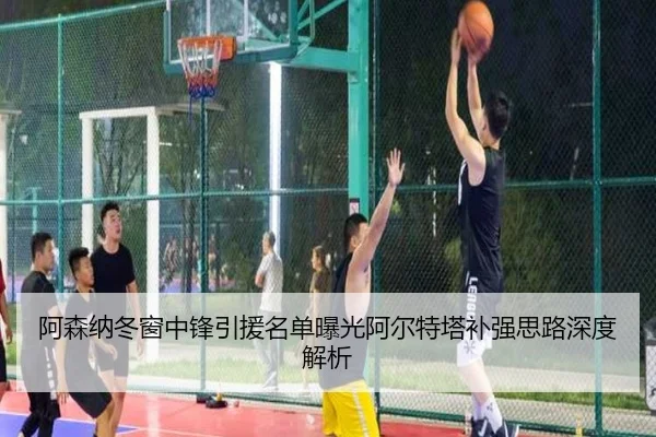 阿森纳冬窗中锋引援名单曝光阿尔特塔补强思路深度解析（kaiyun）
